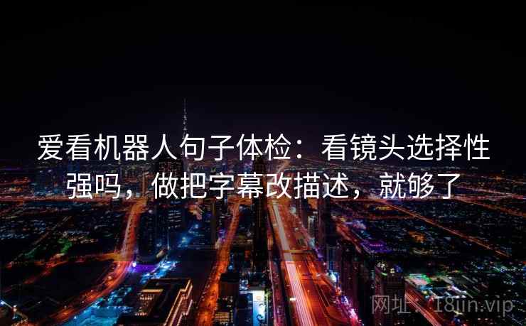 爱看机器人句子体检：看镜头选择性强吗，做把字幕改描述，就够了