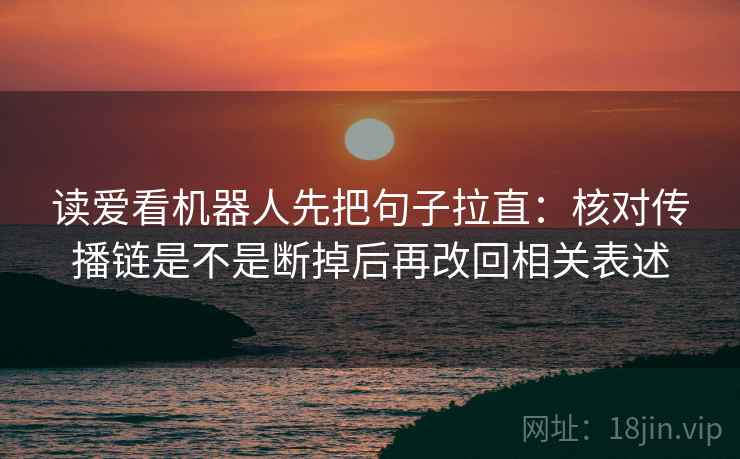 读爱看机器人先把句子拉直：核对传播链是不是断掉后再改回相关表述
