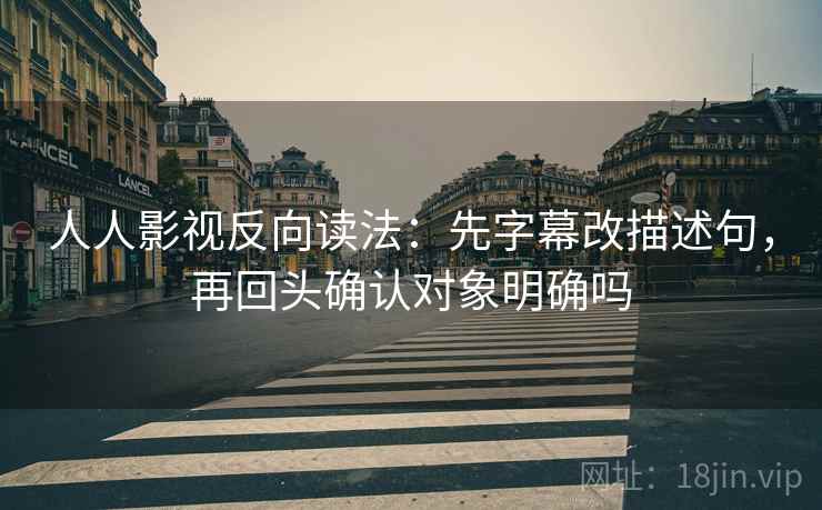 人人影视反向读法：先字幕改描述句，再回头确认对象明确吗