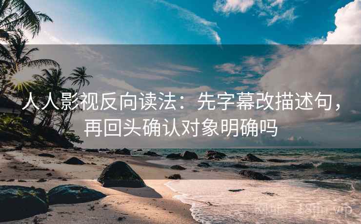 人人影视反向读法：先字幕改描述句，再回头确认对象明确吗