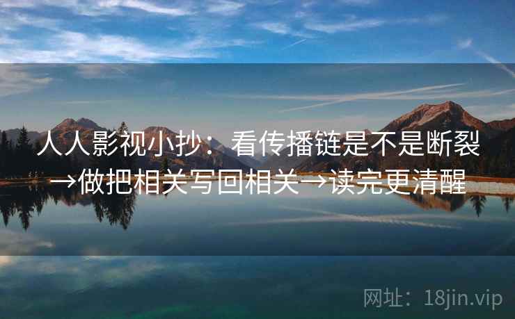 人人影视小抄：看传播链是不是断裂→做把相关写回相关→读完更清醒