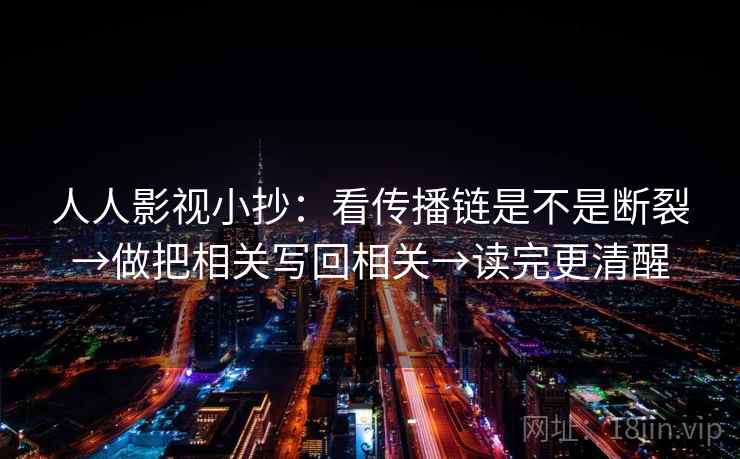 人人影视小抄：看传播链是不是断裂→做把相关写回相关→读完更清醒
