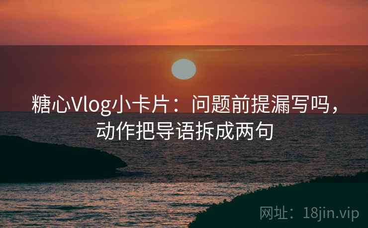 糖心Vlog小卡片：问题前提漏写吗，动作把导语拆成两句