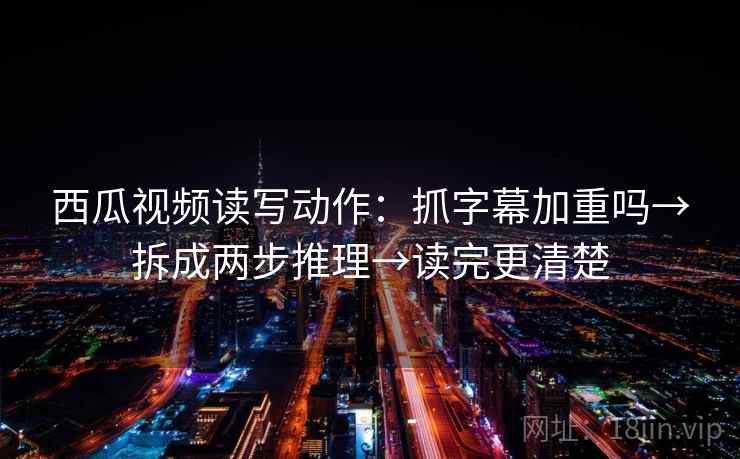 西瓜视频读写动作：抓字幕加重吗→拆成两步推理→读完更清楚