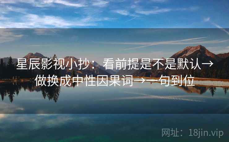 星辰影视小抄：看前提是不是默认→做换成中性因果词→一句到位