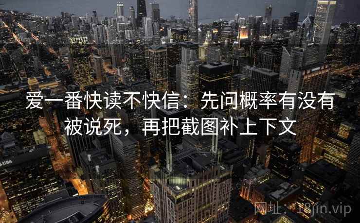 爱一番快读不快信：先问概率有没有被说死，再把截图补上下文
