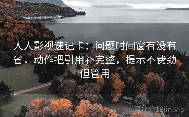 人人影视速记卡：问题时间窗有没有省，动作把引用补完整，提示不费劲但管用