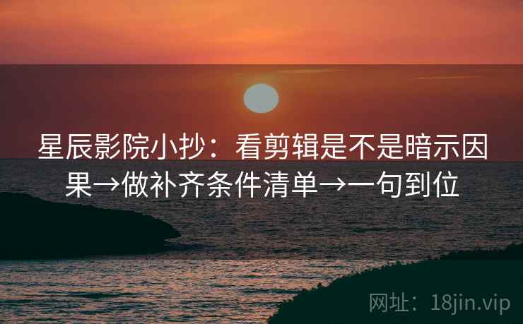 星辰影院小抄：看剪辑是不是暗示因果→做补齐条件清单→一句到位