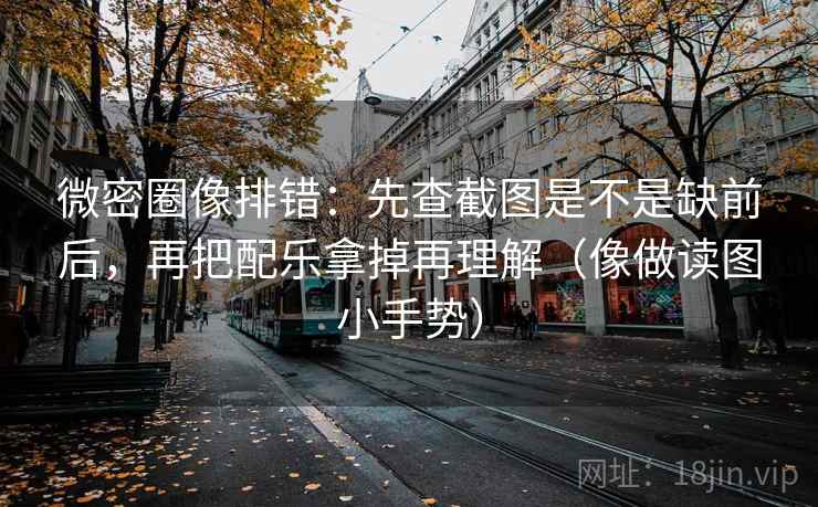 微密圈像排错：先查截图是不是缺前后，再把配乐拿掉再理解（像做读图小手势）