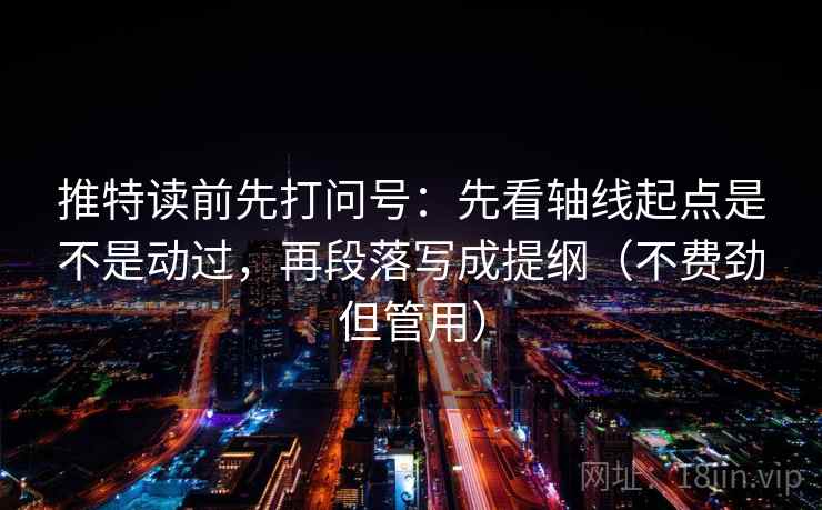 推特读前先打问号：先看轴线起点是不是动过，再段落写成提纲（不费劲但管用）
