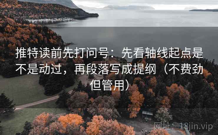 推特读前先打问号：先看轴线起点是不是动过，再段落写成提纲（不费劲但管用）
