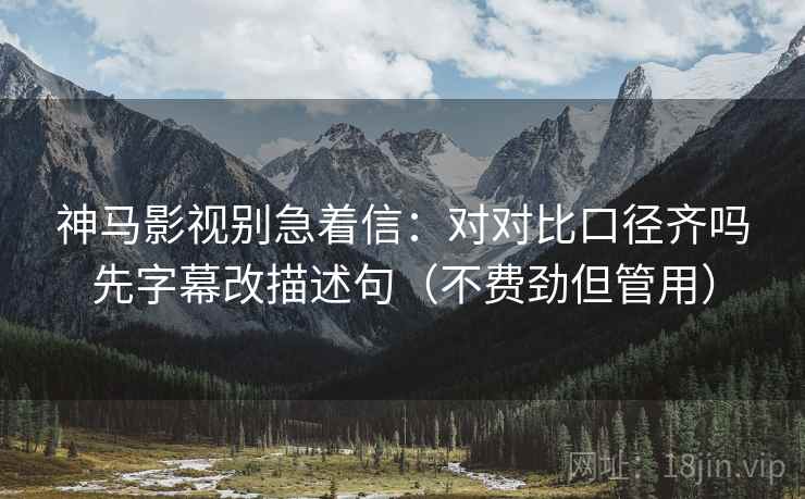 神马影视别急着信：对对比口径齐吗先字幕改描述句（不费劲但管用）