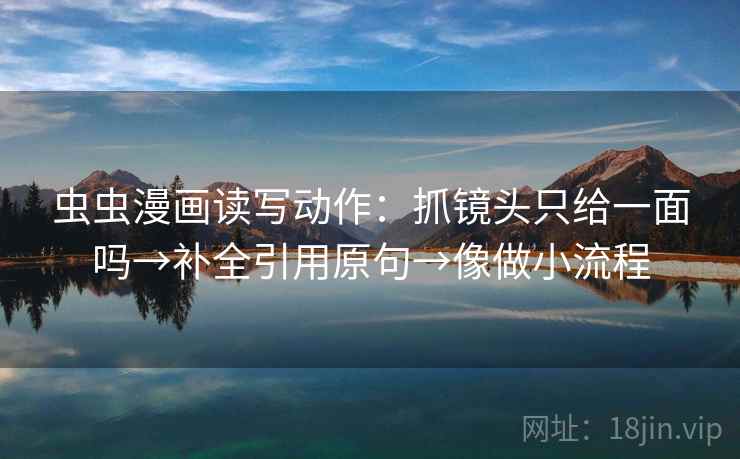虫虫漫画读写动作：抓镜头只给一面吗→补全引用原句→像做小流程