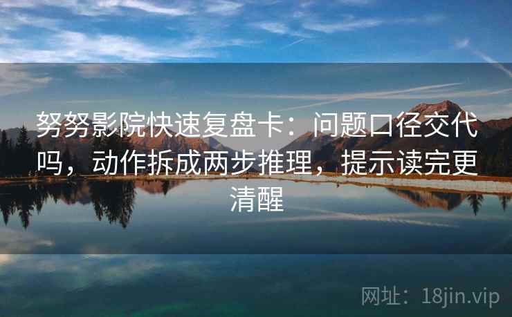 努努影院快速复盘卡：问题口径交代吗，动作拆成两步推理，提示读完更清醒