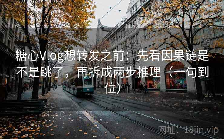 糖心Vlog想转发之前：先看因果链是不是跳了，再拆成两步推理（一句到位）