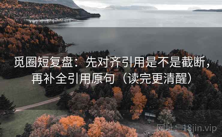 觅圈短复盘：先对齐引用是不是截断，再补全引用原句（读完更清醒）