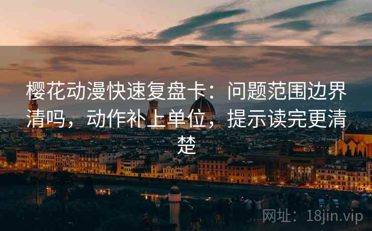 樱花动漫快速复盘卡：问题范围边界清吗，动作补上单位，提示读完更清楚