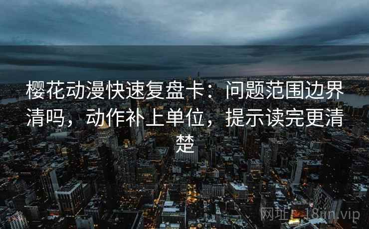 樱花动漫快速复盘卡：问题范围边界清吗，动作补上单位，提示读完更清楚