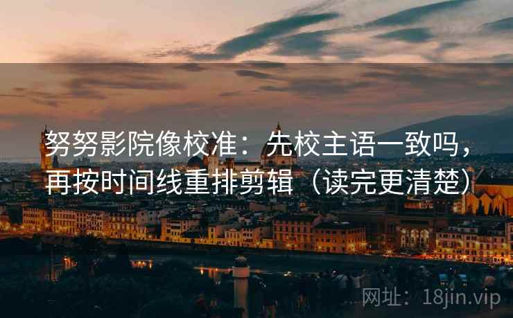 努努影院像校准：先校主语一致吗，再按时间线重排剪辑（读完更清楚）
