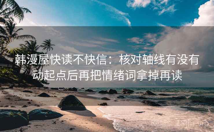 韩漫屋快读不快信：核对轴线有没有动起点后再把情绪词拿掉再读