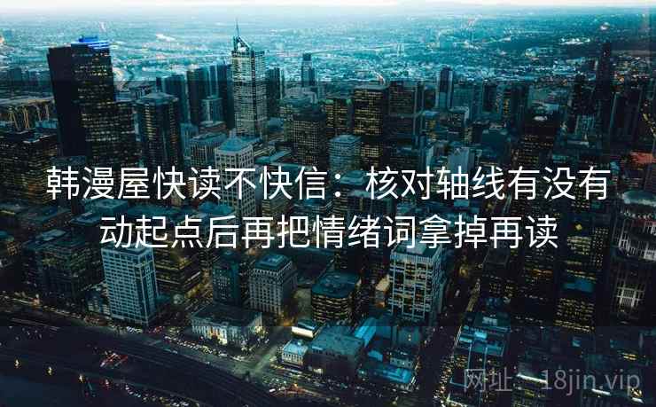韩漫屋快读不快信：核对轴线有没有动起点后再把情绪词拿掉再读