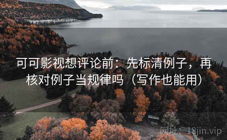 可可影视想评论前：先标清例子，再核对例子当规律吗（写作也能用）