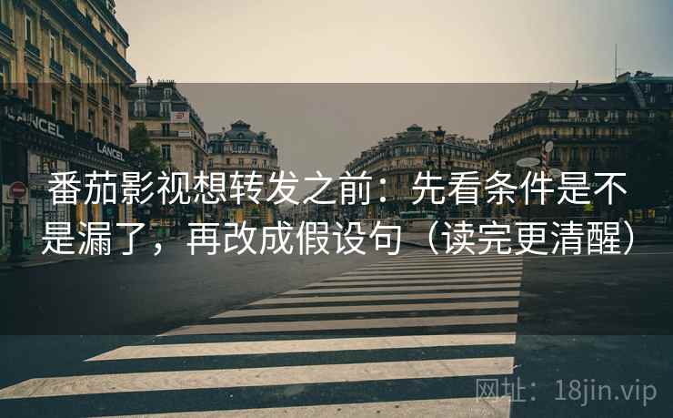番茄影视想转发之前：先看条件是不是漏了，再改成假设句（读完更清醒）