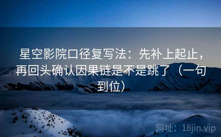 星空影院口径复写法：先补上起止，再回头确认因果链是不是跳了（一句到位）
