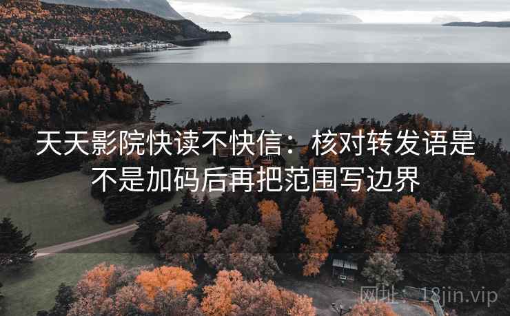天天影院快读不快信：核对转发语是不是加码后再把范围写边界