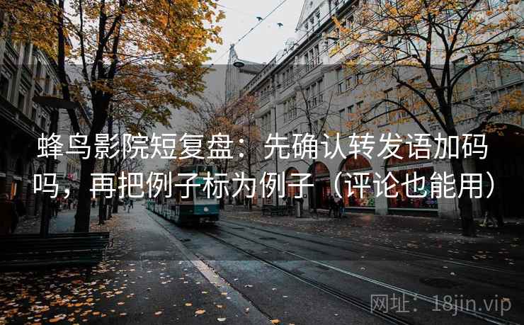 蜂鸟影院短复盘：先确认转发语加码吗，再把例子标为例子（评论也能用）