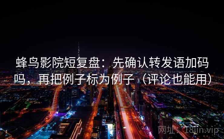 蜂鸟影院短复盘：先确认转发语加码吗，再把例子标为例子（评论也能用）