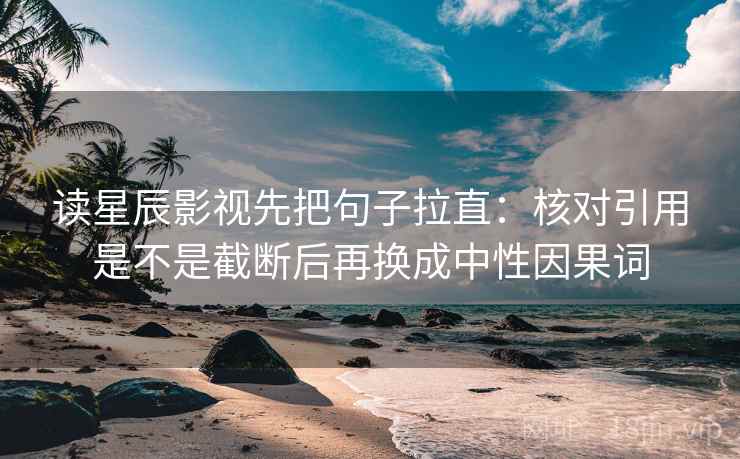 读星辰影视先把句子拉直：核对引用是不是截断后再换成中性因果词