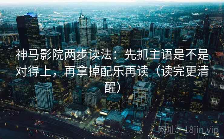 神马影院两步读法：先抓主语是不是对得上，再拿掉配乐再读（读完更清醒）