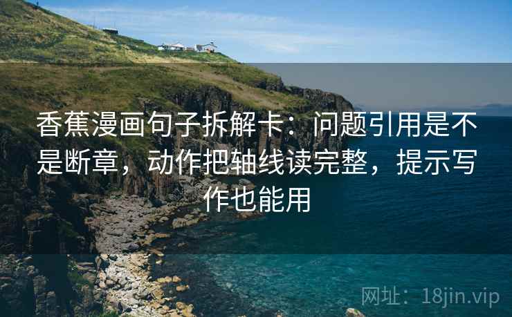 香蕉漫画句子拆解卡：问题引用是不是断章，动作把轴线读完整，提示写作也能用