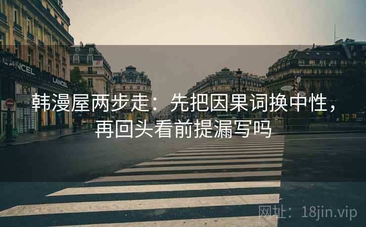 韩漫屋两步走：先把因果词换中性，再回头看前提漏写吗