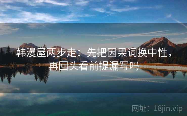 韩漫屋两步走：先把因果词换中性，再回头看前提漏写吗