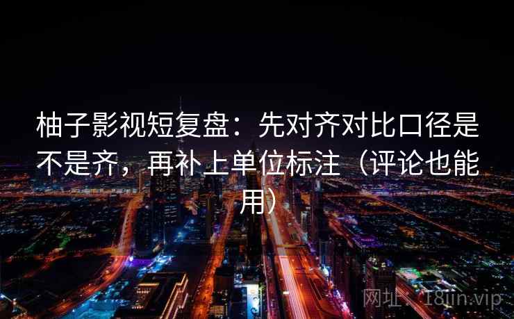 柚子影视短复盘：先对齐对比口径是不是齐，再补上单位标注（评论也能用）