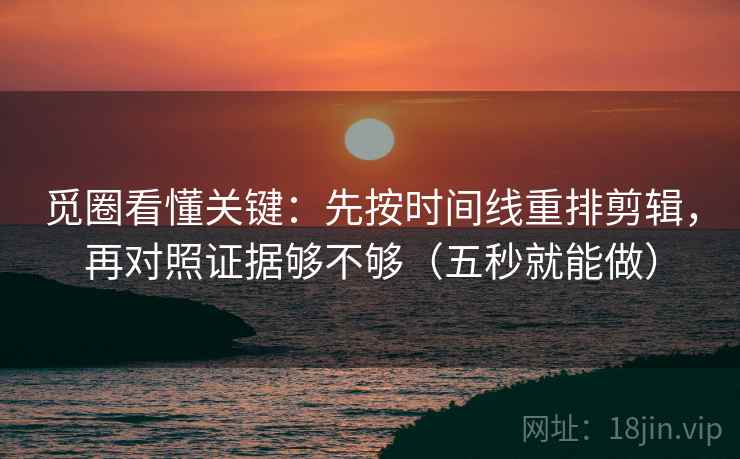 觅圈看懂关键：先按时间线重排剪辑，再对照证据够不够（五秒就能做）