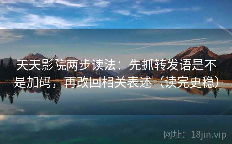 天天影院两步读法：先抓转发语是不是加码，再改回相关表述（读完更稳）