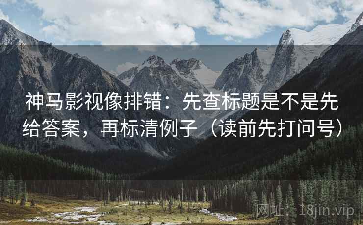 神马影视像排错：先查标题是不是先给答案，再标清例子（读前先打问号）