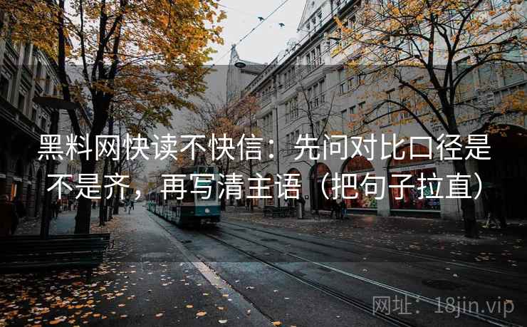黑料网快读不快信：先问对比口径是不是齐，再写清主语（把句子拉直）