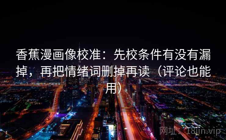 香蕉漫画像校准：先校条件有没有漏掉，再把情绪词删掉再读（评论也能用）