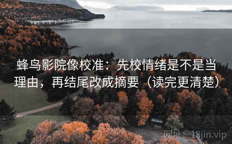 蜂鸟影院像校准：先校情绪是不是当理由，再结尾改成摘要（读完更清楚）