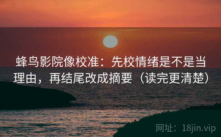 蜂鸟影院像校准：先校情绪是不是当理由，再结尾改成摘要（读完更清楚）